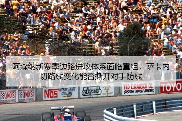 阿森纳新赛季边路进攻体系面临重组，萨卡内切路线变化能否撕开对手防线